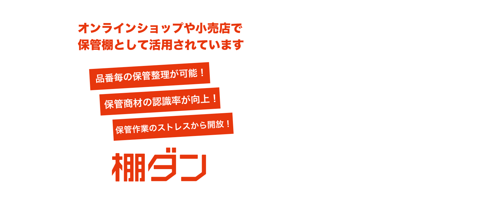 保管効率を最大3倍にするレイアウト自在の保管棚 保管効率 3倍 物量に応じて 増設可能 作業時間 大幅削減