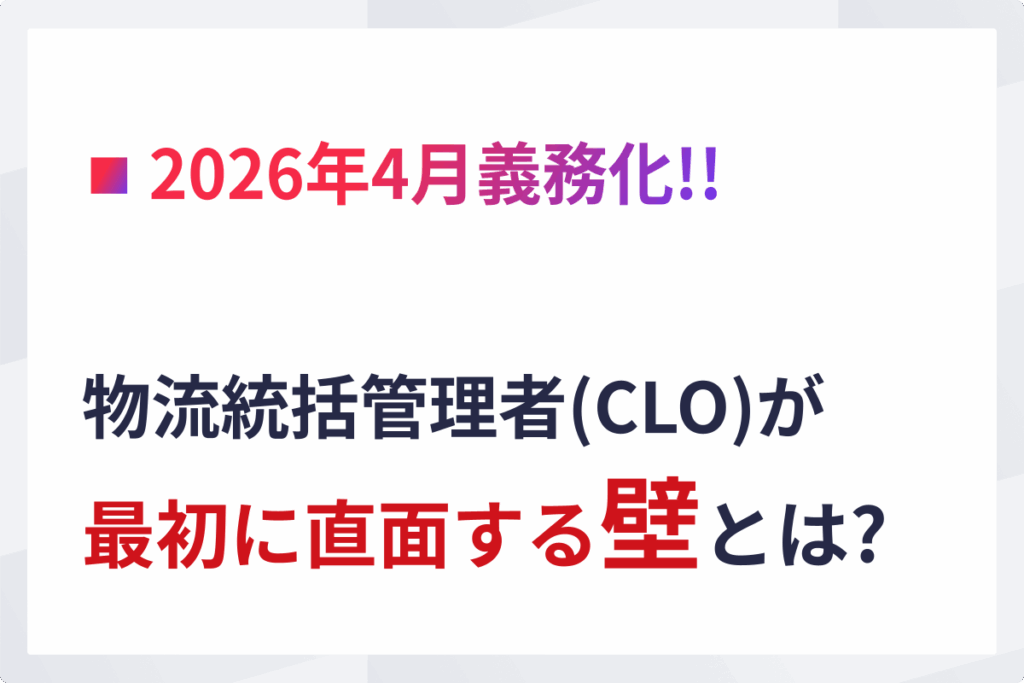 【2026年4月義務化】物流統括管理者（CLO）が最初に直面する壁とは?