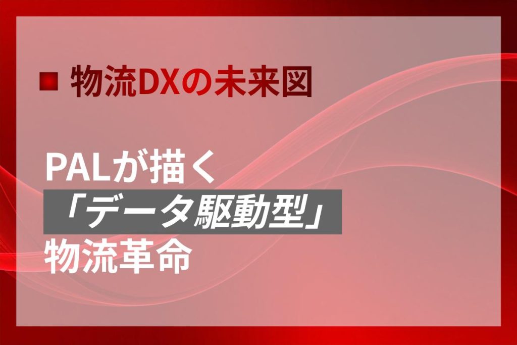 DXの未来図｜PALが描く「データ駆動型」物流革命