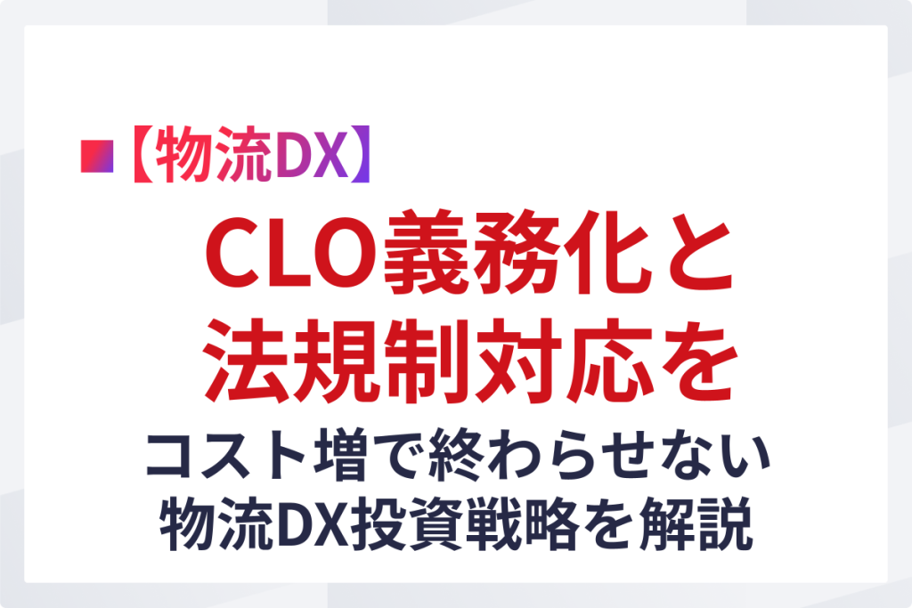 CLO義務化と法規制対応をコスト増で終わらせない物流DX投資戦略を解説