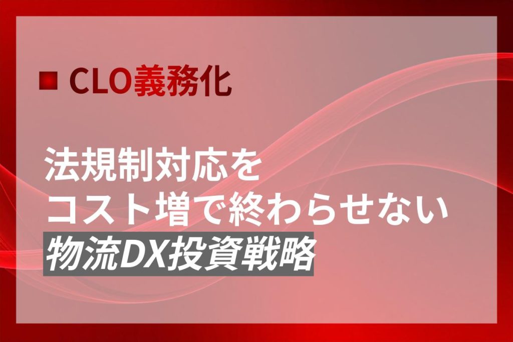 CLO義務化｜法規制対応をコスト増で終わらせない物流DX投資戦略