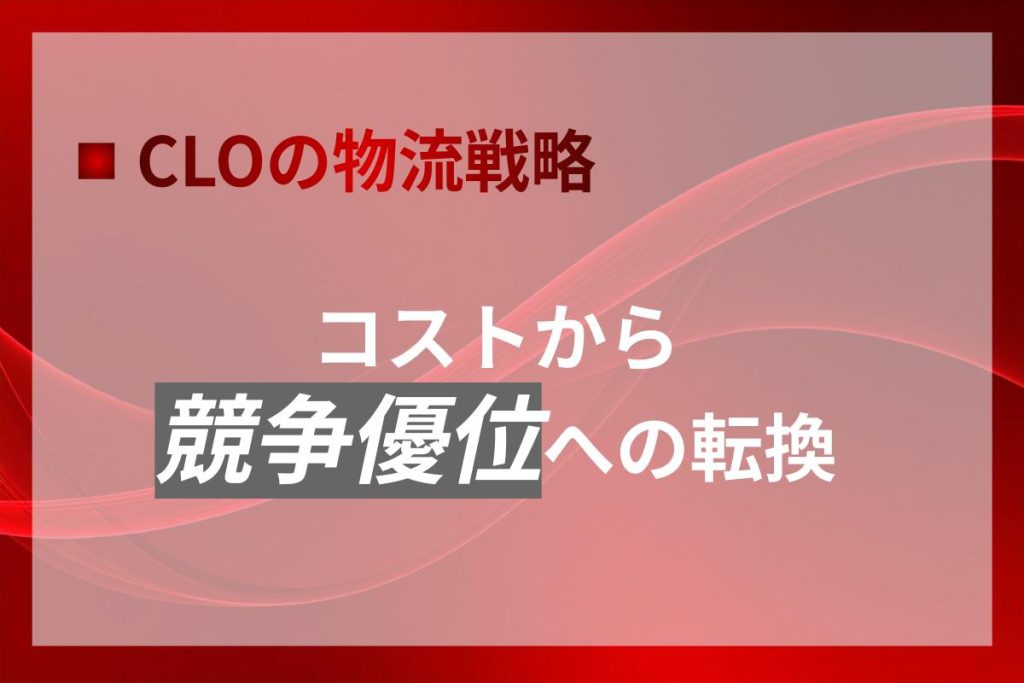 CLOの物流戦略｜コストから競争優位への転換
