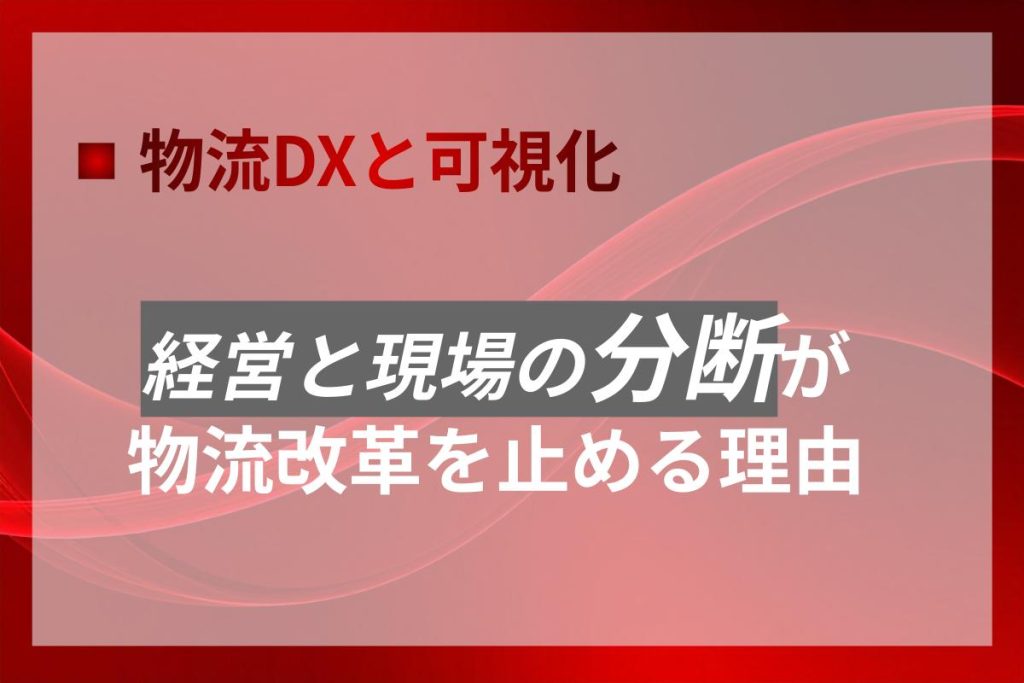 経営と現場の分断が物流改革を止める理由｜物流DXと可視化