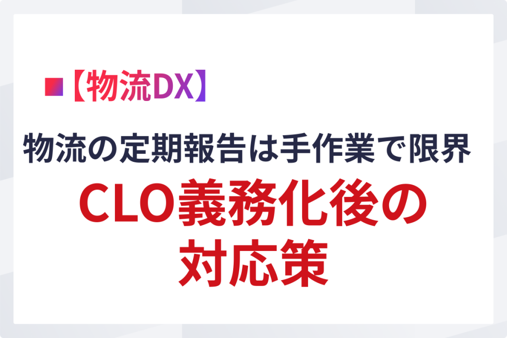 物流の定期報告は手作業で限界｜CLO義務化後の対応策