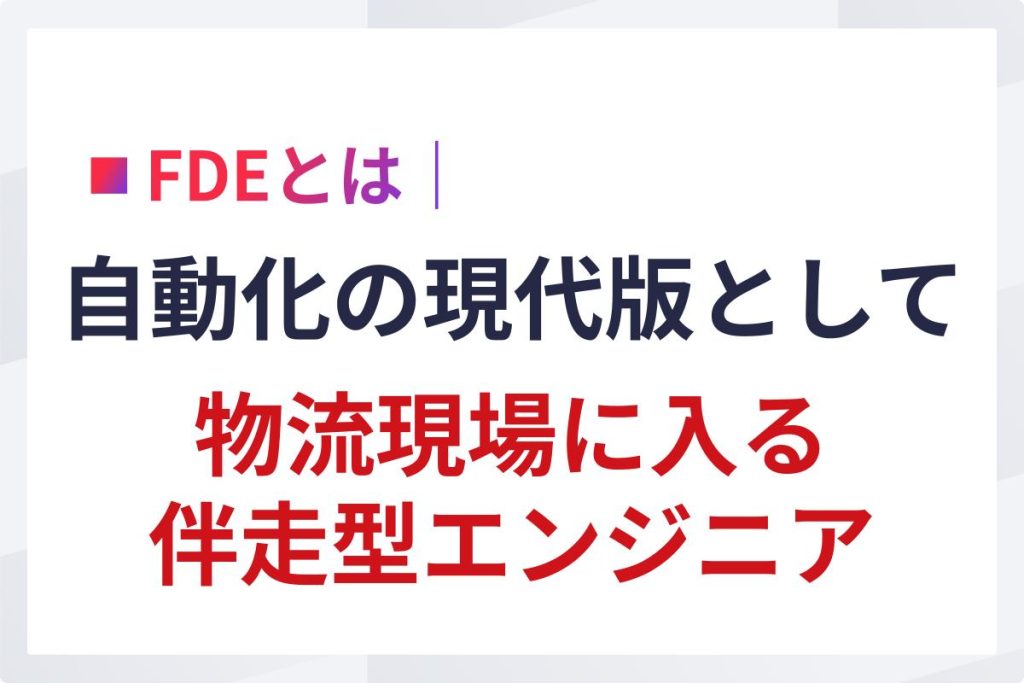 FDEとは｜自働化の現代版として物流現場に入る伴走型エンジニア
