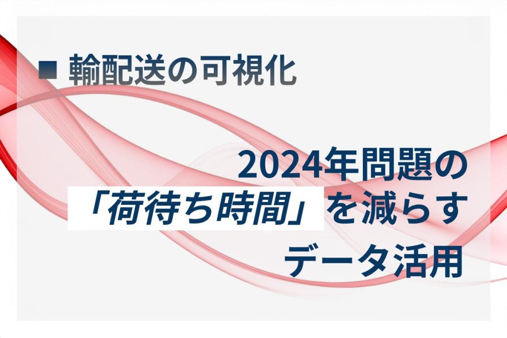 2024年問題の「荷待ち時間」を減らすデータ活用
