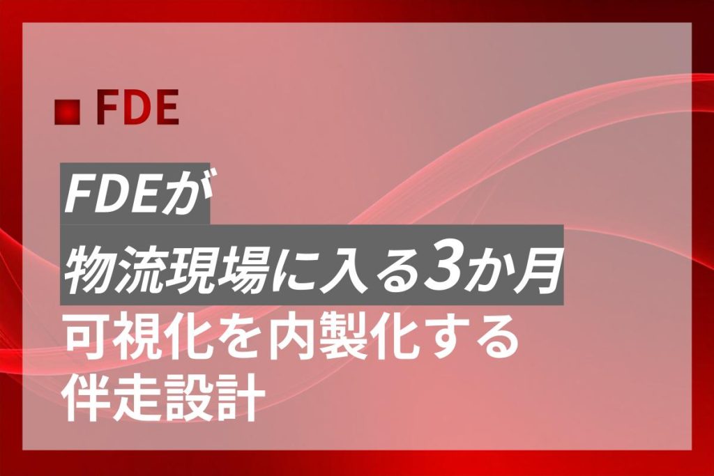 FDEが物流現場に入る3か月｜可視化を内製化する伴走設計