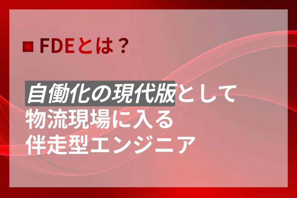 FDEとは｜自働化の現代版として物流現場に入る伴走型エンジニア