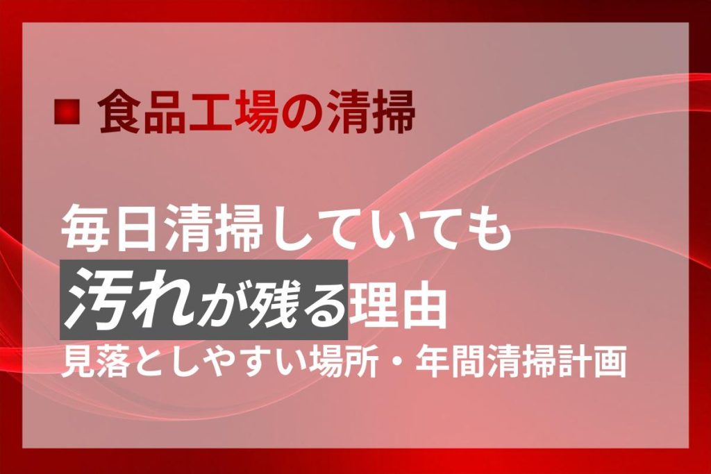 食品工場で毎日清掃しても汚れが残る理由｜清掃の死角と年間計画