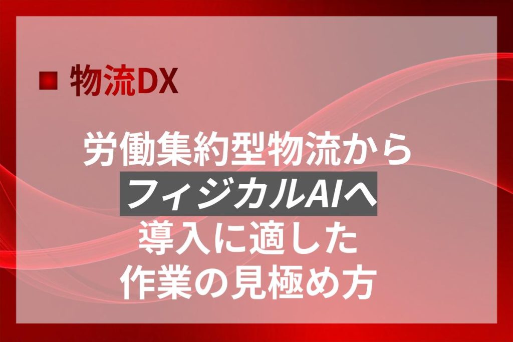労働集約型物流からフィジカルAIへ｜導入に適した作業の見極め方