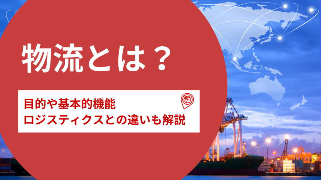 物流とは？目的や基本的機能とあわせてロジスティクスとの違いも解説！